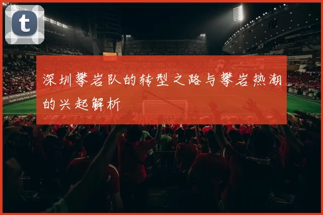 深圳攀岩队的转型之路与攀岩热潮的兴起解析