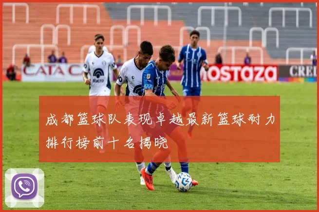成都篮球队表现卓越最新篮球耐力排行榜前十名揭晓