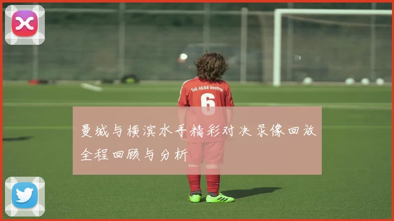 曼城与横滨水手精彩对决录像回放全程回顾与分析