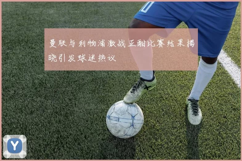 曼联与利物浦激战正酣比赛结果揭晓引发球迷热议
