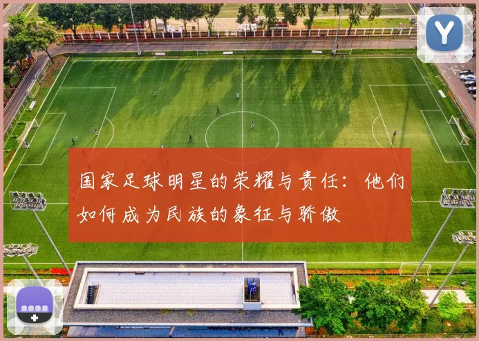 国家足球明星的荣耀与责任：他们如何成为民族的象征与骄傲