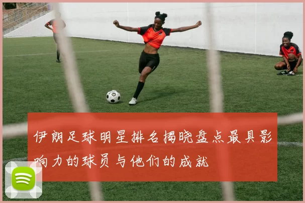 伊朗足球明星排名揭晓盘点最具影响力的球员与他们的成就