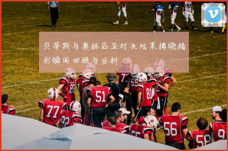 贝蒂斯与奥林匹亚对决结果揭晓精彩瞬间回顾与分析