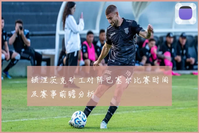 顿涅茨克矿工对阵巴塞尔比赛时间及赛事前瞻分析