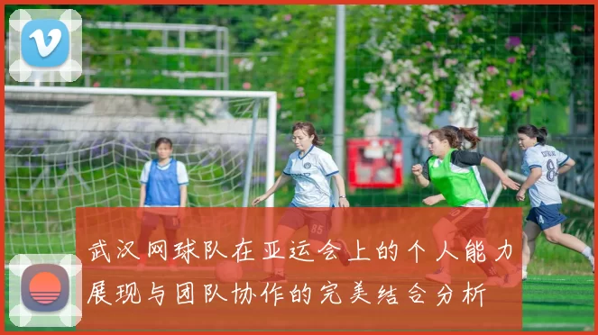 武汉网球队在亚运会上的个人能力展现与团队协作的完美结合分析