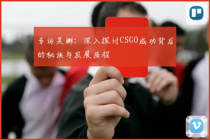 专访吴娜：深入探讨CSGO成功背后的秘诀与发展历程