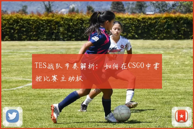 TES战队节奏解析：如何在CSGO中掌控比赛主动权