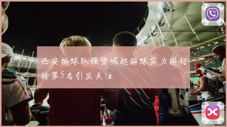 西安排球队强势崛起排球实力排行榜第5名引发关注