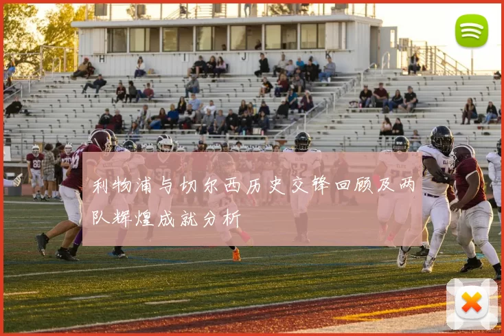 利物浦与切尔西历史交锋回顾及两队辉煌成就分析