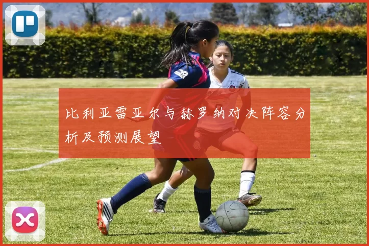 比利亚雷亚尔与赫罗纳对决阵容分析及预测展望