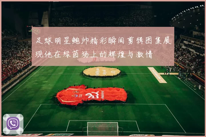 足球明星鲍帅精彩瞬间剪辑图集展现他在绿茵场上的辉煌与激情
