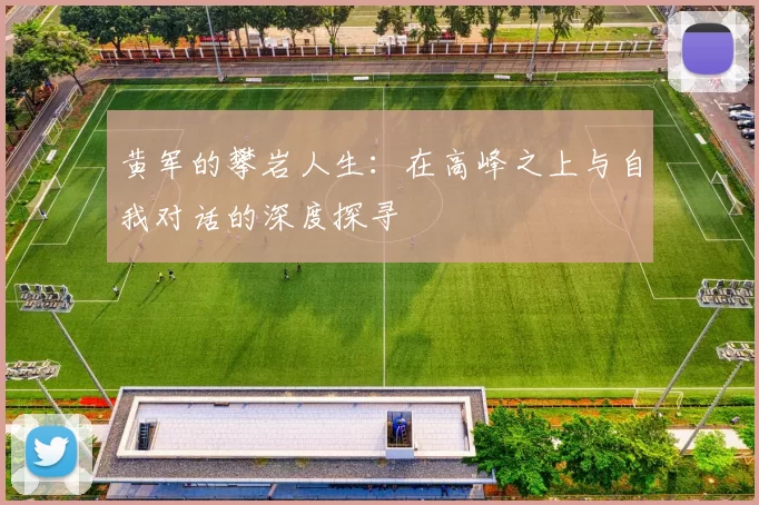 黄军的攀岩人生：在高峰之上与自我对话的深度探寻