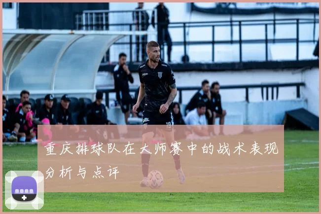 重庆排球队在大师赛中的战术表现分析与点评