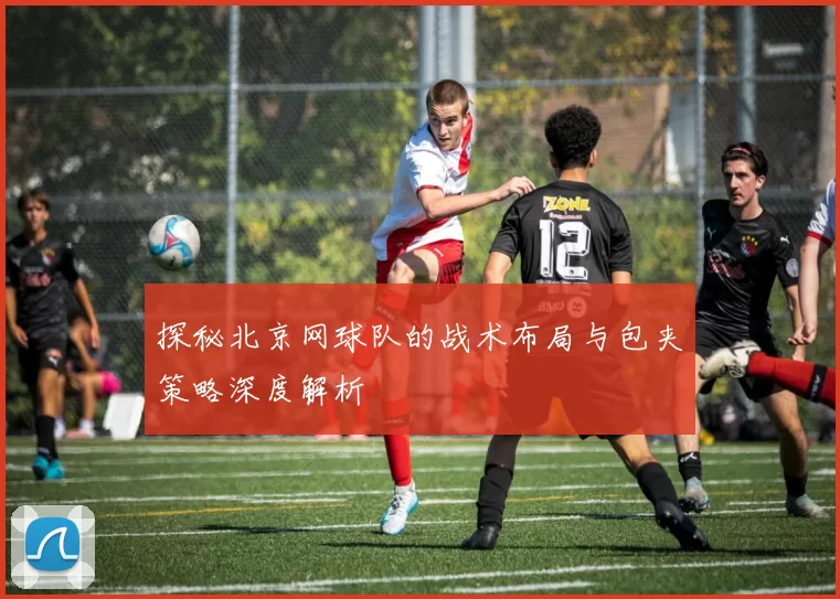 探秘北京网球队的战术布局与包夹策略深度解析
