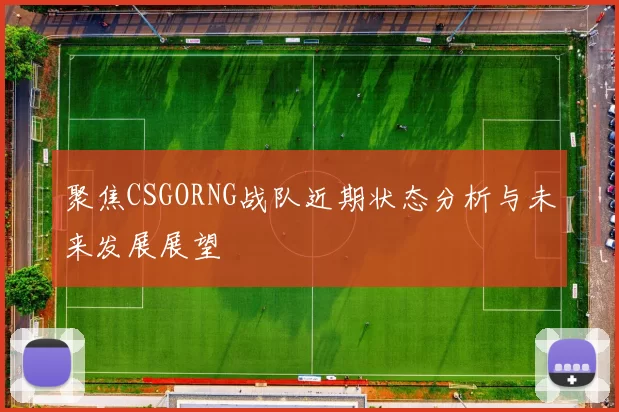 聚焦CSGORNG战队近期状态分析与未来发展展望