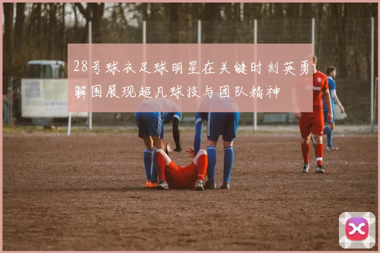 28号球衣足球明星在关键时刻英勇解围展现超凡球技与团队精神