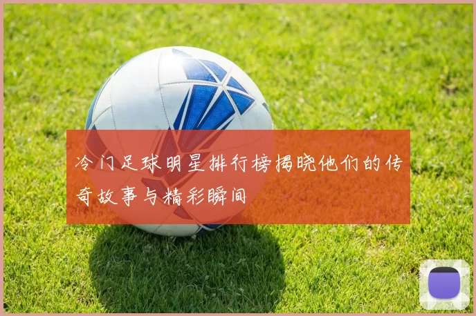 冷门足球明星排行榜揭晓他们的传奇故事与精彩瞬间