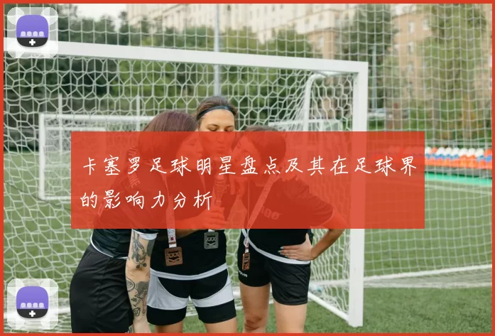 卡塞罗足球明星盘点及其在足球界的影响力分析