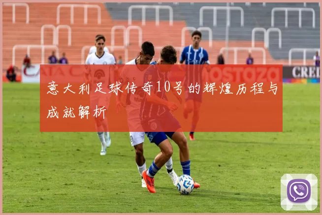 意大利足球传奇10号的辉煌历程与成就解析