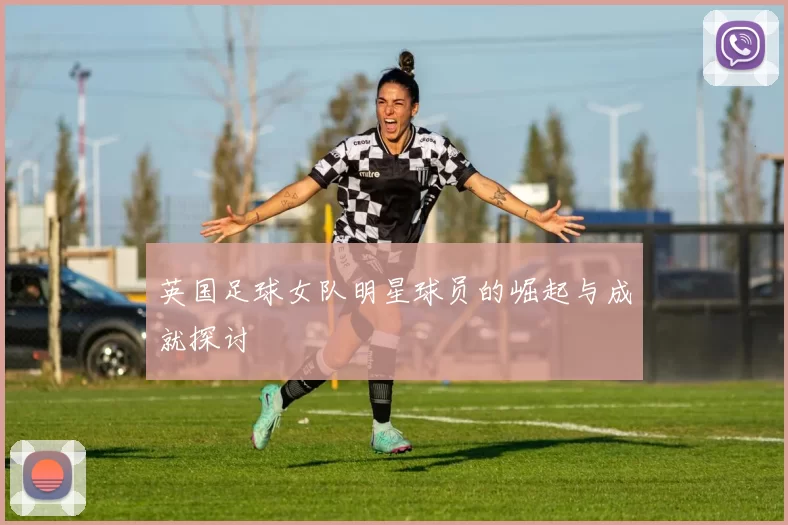 英国足球女队明星球员的崛起与成就探讨