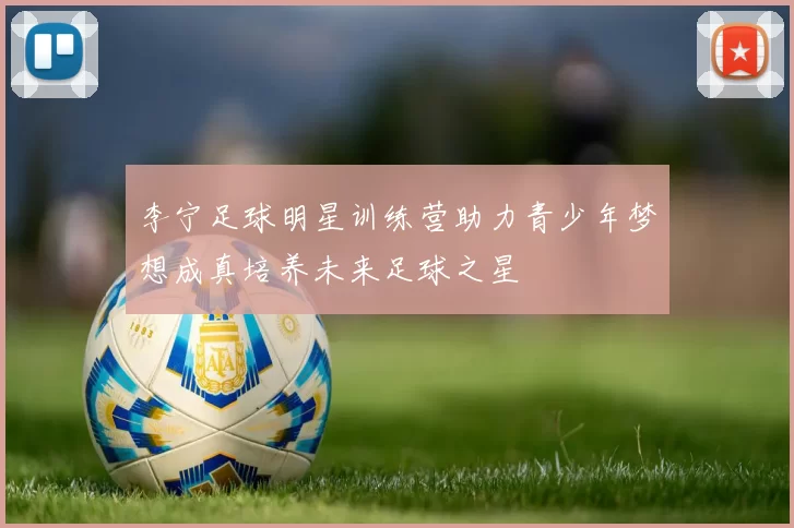 李宁足球明星训练营助力青少年梦想成真培养未来足球之星