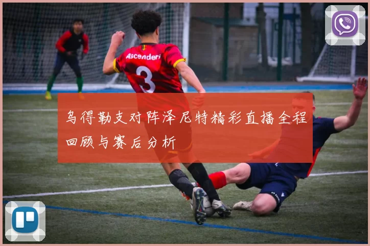 乌得勒支对阵泽尼特精彩直播全程回顾与赛后分析