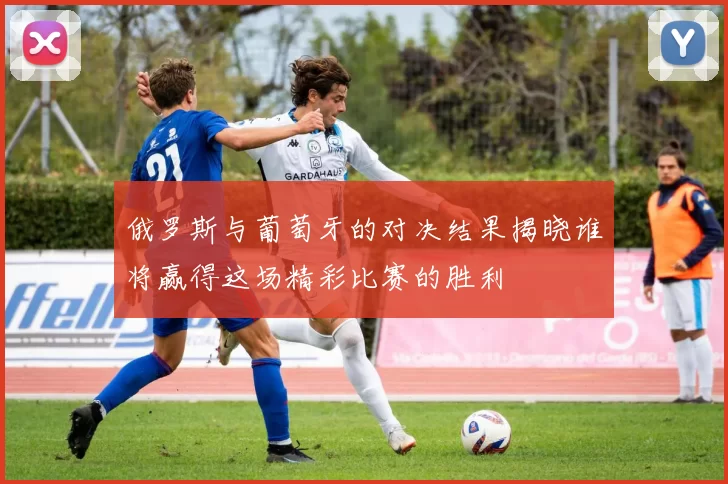 俄罗斯与葡萄牙的对决结果揭晓谁将赢得这场精彩比赛的胜利