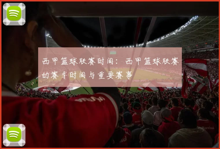 西甲篮球联赛时间：西甲篮球联赛的赛季时间与重要赛事
