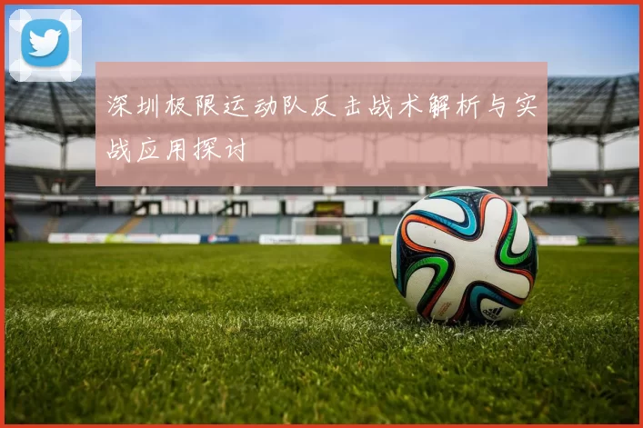 深圳极限运动队反击战术解析与实战应用探讨