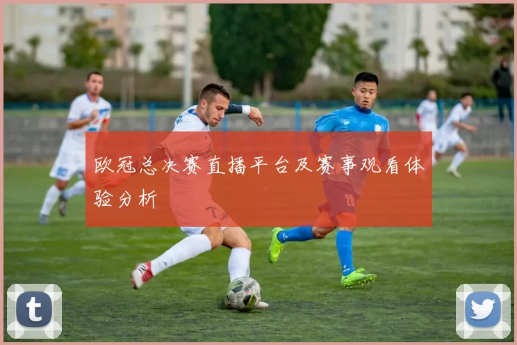 欧冠总决赛直播平台及赛事观看体验分析