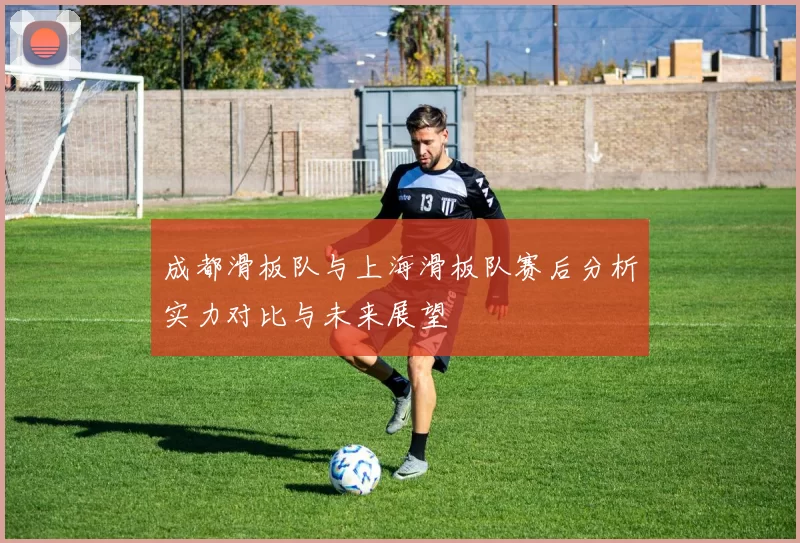 成都滑板队与上海滑板队赛后分析实力对比与未来展望