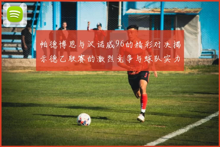 帕德博恩与汉诺威96的精彩对决揭示德乙联赛的激烈竞争与球队实力较量