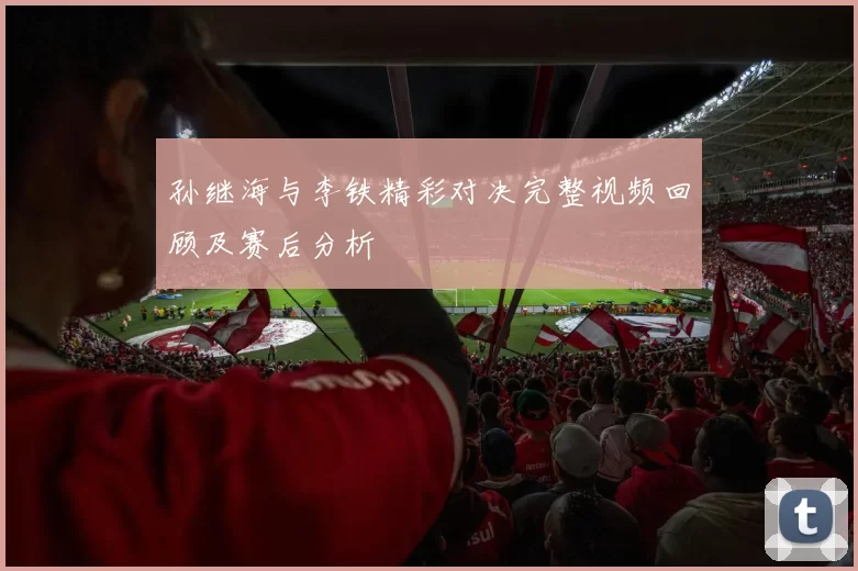 孙继海与李铁精彩对决完整视频回顾及赛后分析