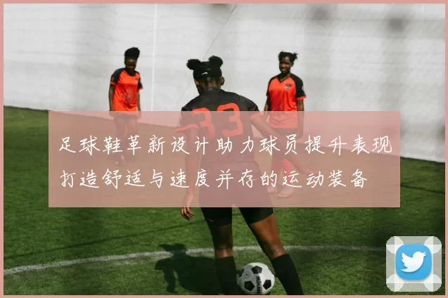 足球鞋革新设计助力球员提升表现打造舒适与速度并存的运动装备