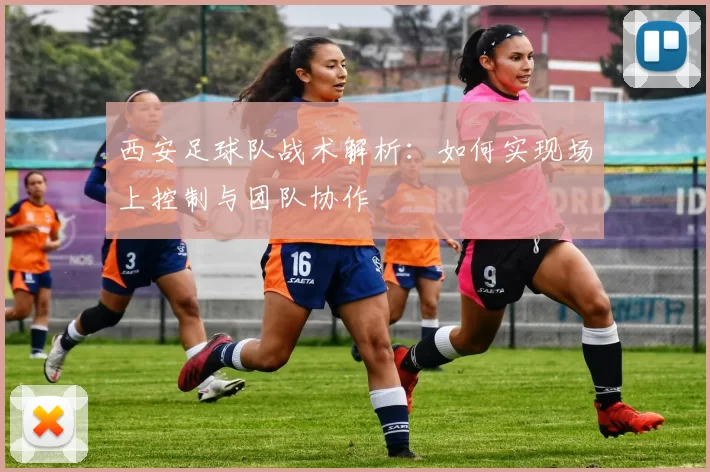 西安足球队战术解析：如何实现场上控制与团队协作