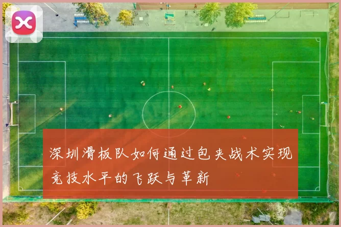 深圳滑板队如何通过包夹战术实现竞技水平的飞跃与革新