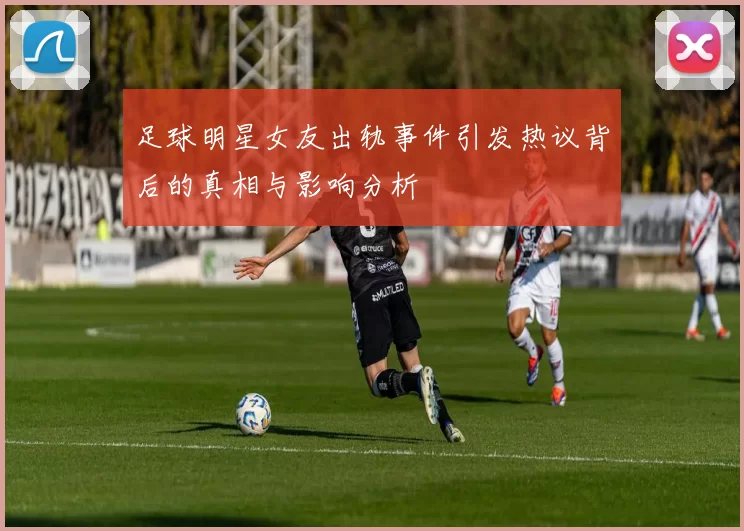 足球明星女友出轨事件引发热议背后的真相与影响分析