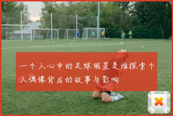 一个人心中的足球明星是谁探索个人偶像背后的故事与影响