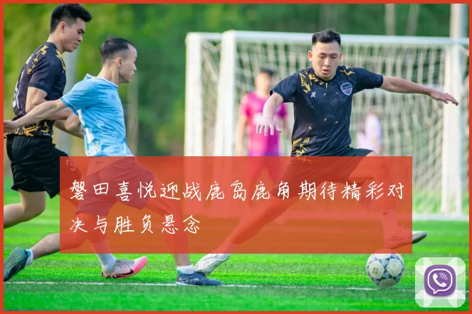 磐田喜悦迎战鹿岛鹿角期待精彩对决与胜负悬念