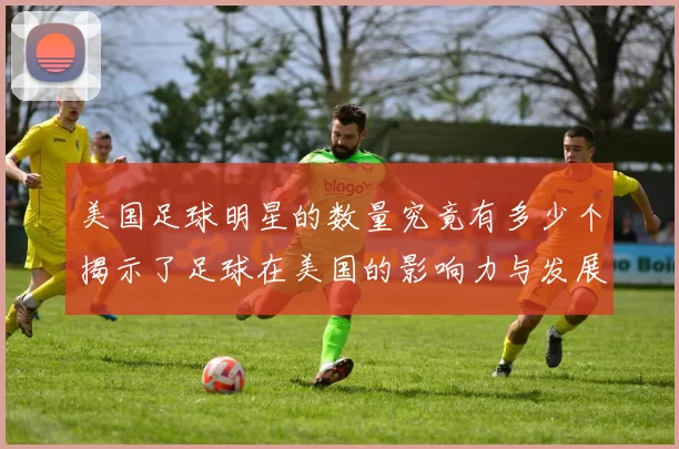 美国足球明星的数量究竟有多少个揭示了足球在美国的影响力与发展潜力