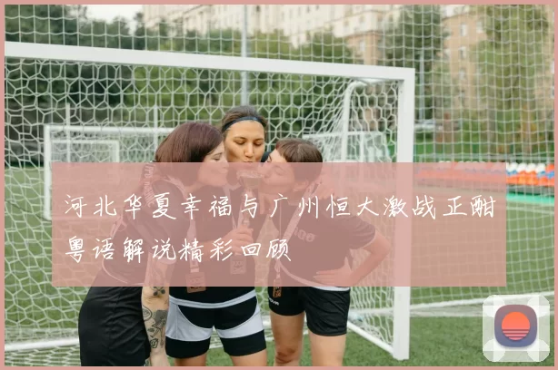 河北华夏幸福与广州恒大激战正酣粤语解说精彩回顾