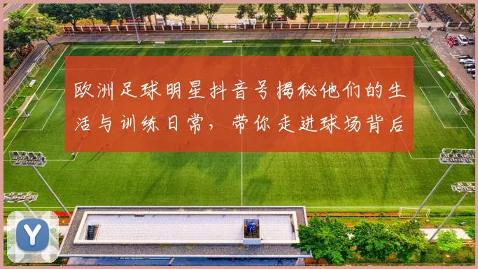 欧洲足球明星抖音号揭秘他们的生活与训练日常，带你走进球场背后的故事
