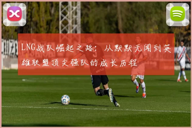 LNG战队崛起之路：从默默无闻到英雄联盟顶尖强队的成长历程