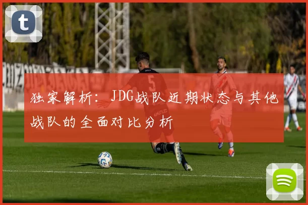 独家解析：JDG战队近期状态与其他战队的全面对比分析