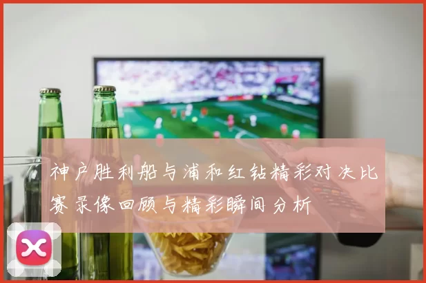神户胜利船与浦和红钻精彩对决比赛录像回顾与精彩瞬间分析