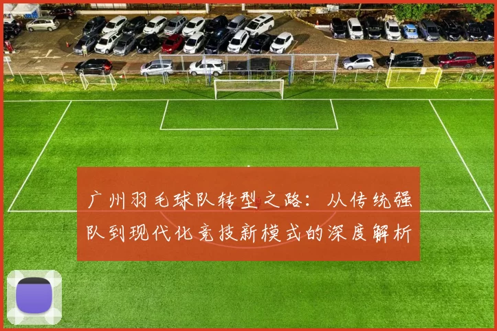 广州羽毛球队转型之路：从传统强队到现代化竞技新模式的深度解析