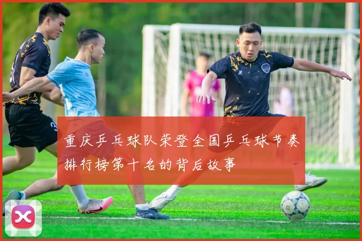 重庆乒乓球队荣登全国乒乓球节奏排行榜第十名的背后故事