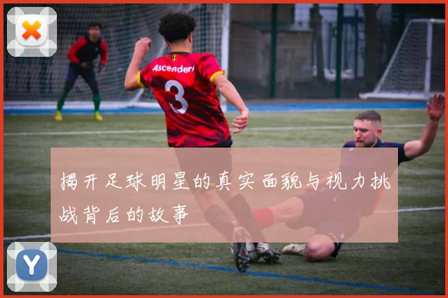 揭开足球明星的真实面貌与视力挑战背后的故事