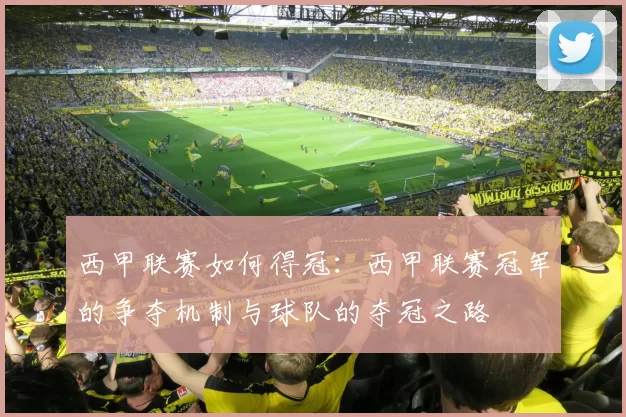 西甲联赛如何得冠：西甲联赛冠军的争夺机制与球队的夺冠之路