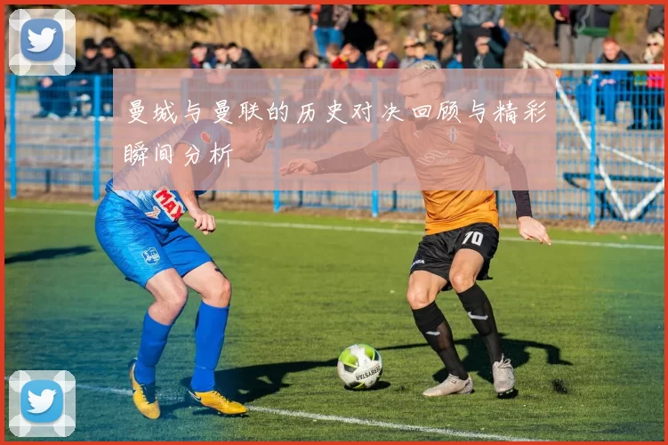 曼城与曼联的历史对决回顾与精彩瞬间分析